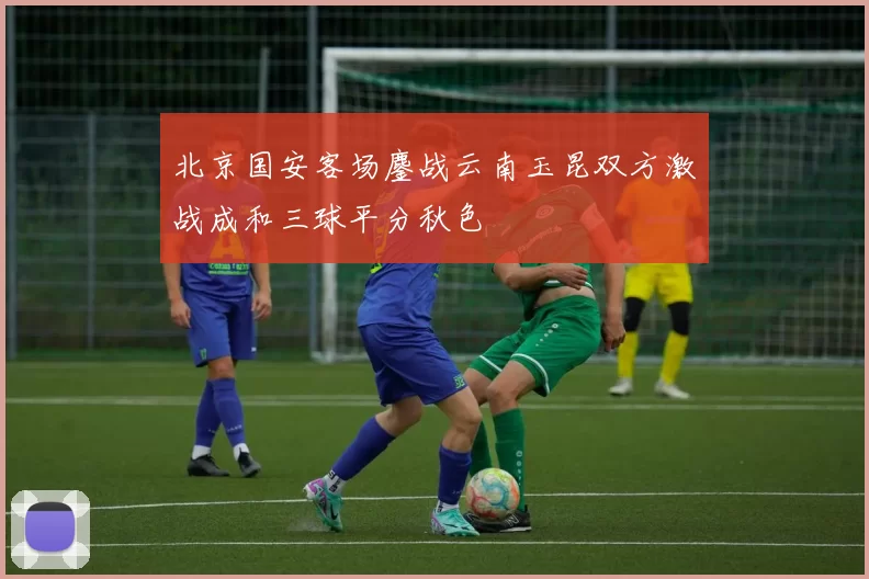 北京国安客场鏖战云南玉昆双方激战成和三球平分秋色