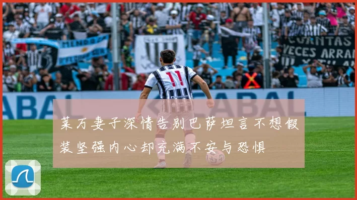 莱万妻子深情告别巴萨坦言不想假装坚强内心却充满不安与恐惧