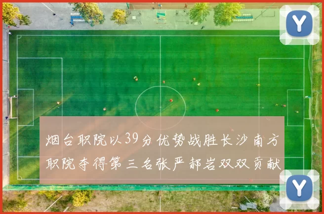烟台职院以39分优势战胜长沙南方职院夺得第三名张严郝岩双双贡献27分