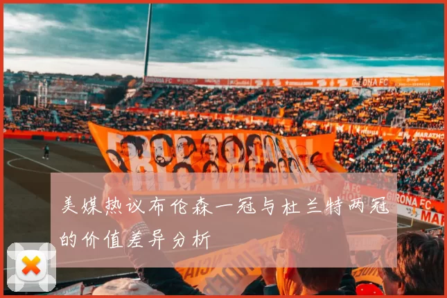 美媒热议布伦森一冠与杜兰特两冠的价值差异分析