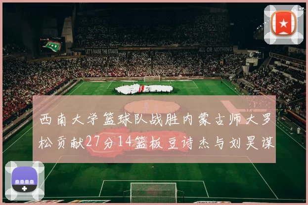 西南大学篮球队战胜内蒙古师大罗松贡献27分14篮板豆诗杰与刘昊谋表现出色