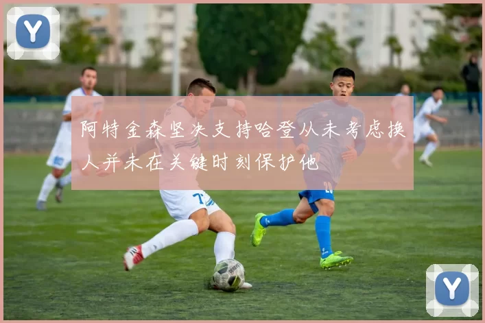 阿特金森坚决支持哈登从未考虑换人并未在关键时刻保护他