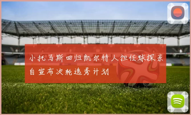 小托马斯回归凯尔特人担任球探亲自宣布次轮选秀计划
