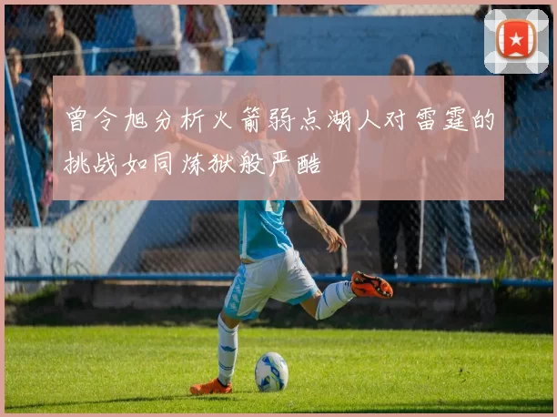 曾令旭分析火箭弱点湖人对雷霆的挑战如同炼狱般严酷