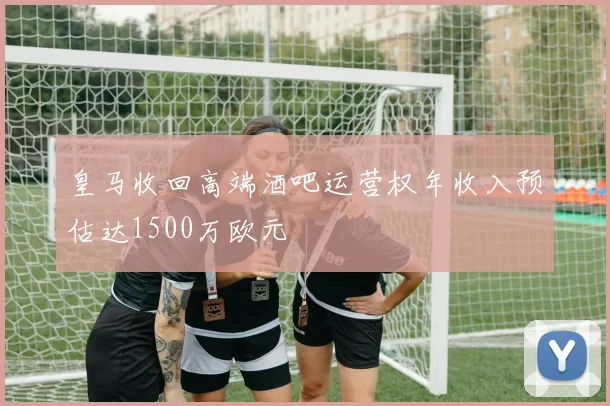 皇马收回高端酒吧运营权年收入预估达1500万欧元