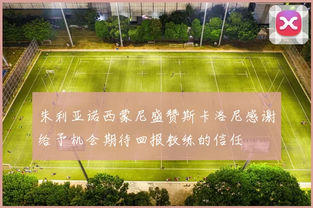 朱利亚诺西蒙尼盛赞斯卡洛尼感谢给予机会期待回报教练的信任