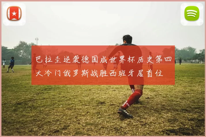 巴拉圭逆袭德国成世界杯历史第四大冷门俄罗斯战胜西班牙居首位