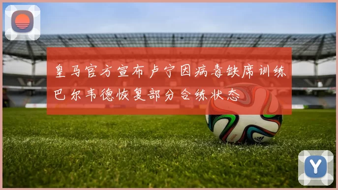 皇马官方宣布卢宁因病毒缺席训练巴尔韦德恢复部分合练状态
