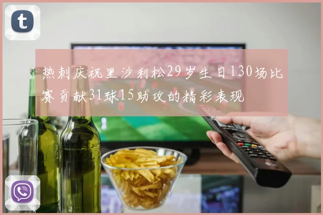 热刺庆祝里沙利松29岁生日130场比赛贡献31球15助攻的精彩表现