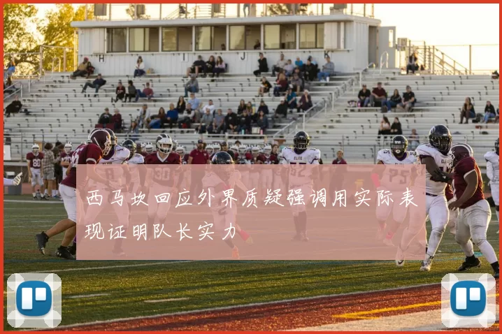 西马坎回应外界质疑强调用实际表现证明队长实力