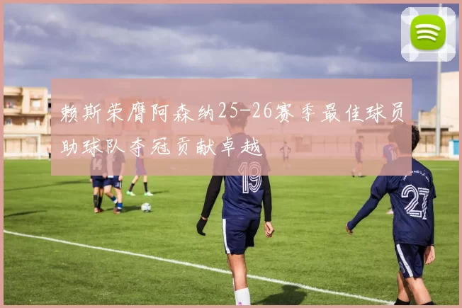 赖斯荣膺阿森纳25-26赛季最佳球员助球队夺冠贡献卓越