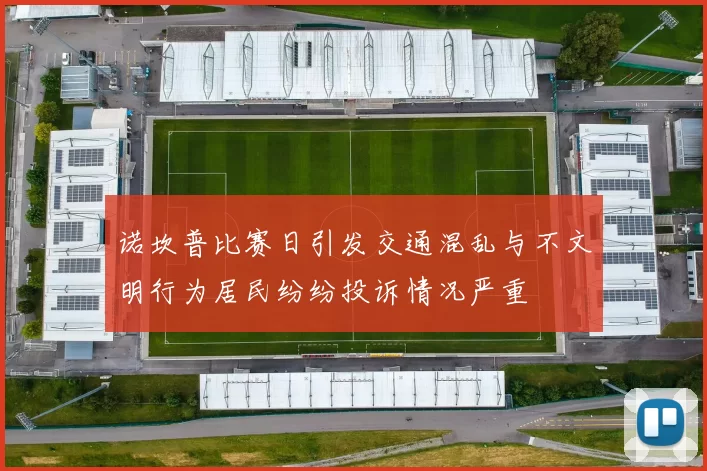 诺坎普比赛日引发交通混乱与不文明行为居民纷纷投诉情况严重
