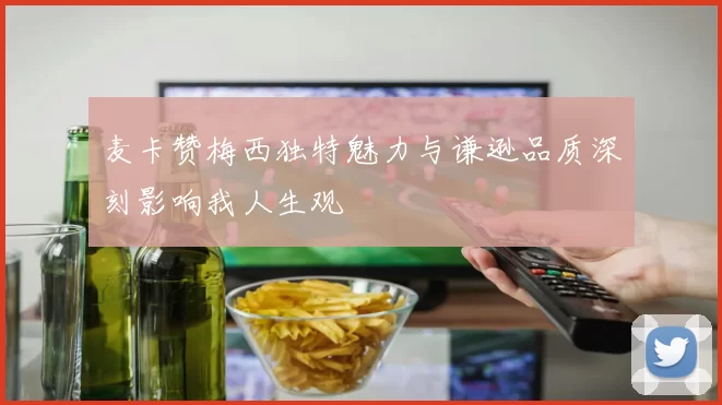 麦卡赞梅西独特魅力与谦逊品质深刻影响我人生观