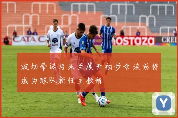 波切蒂诺与米兰展开初步会谈或将成为球队新任主教练