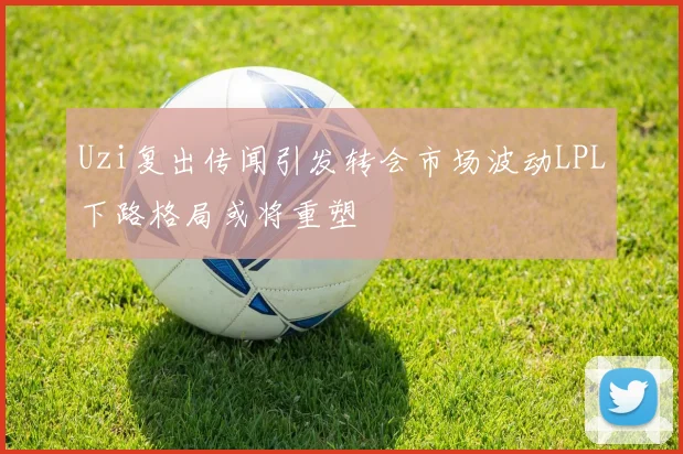 Uzi复出传闻引发转会市场波动LPL下路格局或将重塑
